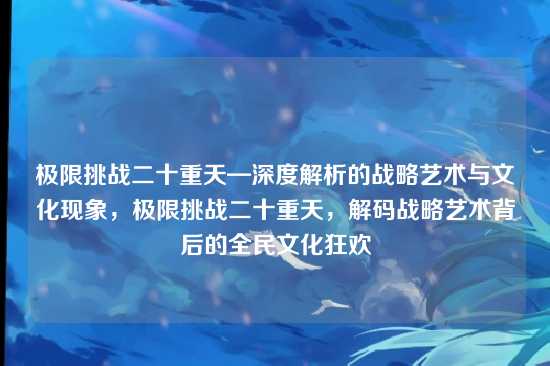 极限挑战二十重天—深度解析的战略艺术与文化现象，极限挑战二十重天，解码战略艺术背后的全民文化狂欢