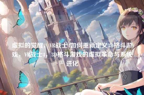 虚拟的觉醒,VR战士4如何重新定义3D格斗游戏,VR战士4,3D格斗游戏的虚拟革命与系统进化