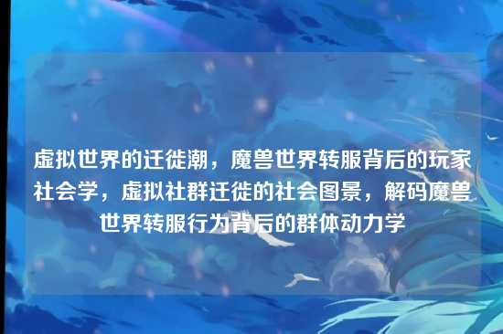 虚拟世界的迁徙潮,魔兽世界转服背后的玩家社会学,虚拟社群迁徙的社会图景,解码魔兽世界转服行为背后的群体动力学