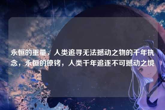 永恒的重量,人类追寻无法撼动之物的千年执念,永恒的镣铐,人类千年追逐不可撼动之境