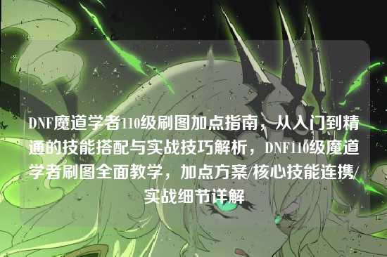 DNF魔道学者110级刷图加点指南,从入门到精通的技能搭配与实战技巧解析,DNF110级魔道学者刷图全面教学,加点方案/核心技能连携/实战细节详解