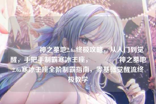 ?神之墓地2.6a终极攻略,从入门到觉醒,手把手制霸寒冰王座,?神之墓地2.6a寒冰王座全阶制霸指南,零基础觉醒流终极教学