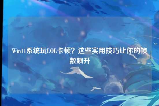 Win11系统玩LOL卡顿?这些实用技巧让你的帧数飙升