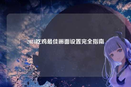 2024吃鸡最佳画面设置完全指南