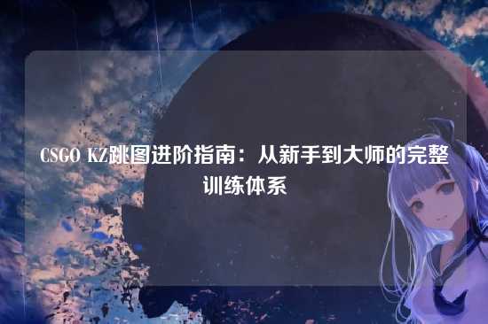 CSGO KZ跳图进阶指南：从新手到大师的完整训练体系