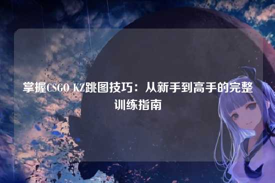 掌握CSGO KZ跳图技巧:从新手到高手的完整训练指南