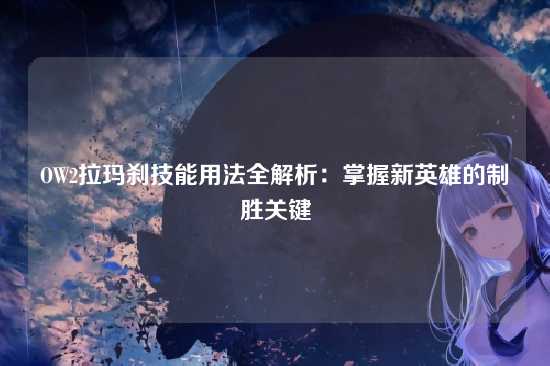 OW2拉玛刹技能用法全解析：掌握新英雄的制胜关键