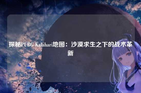 探秘PUBG Kalahari地图:沙漠求生之下的战术革新