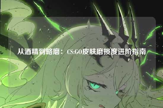 从酒精到略磨：CS:GO皮肤磨损度进阶指南