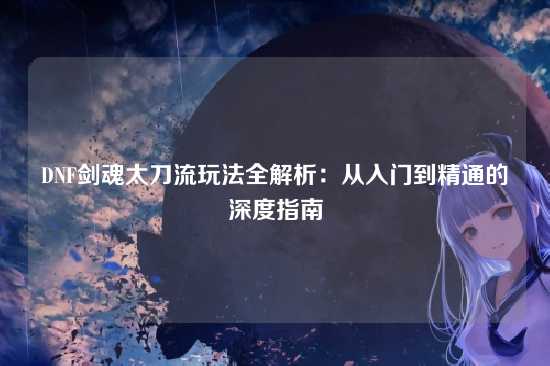 DNF剑魂太刀流玩法全解析:从入门到精通的深度指南
