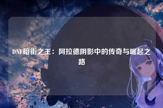 DNF暗街之王:阿拉德阴影中的传奇与崛起之路