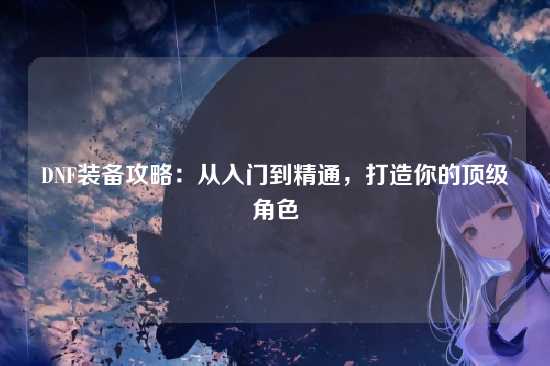 DNF装备攻略:从入门到精通,打造你的顶级角色