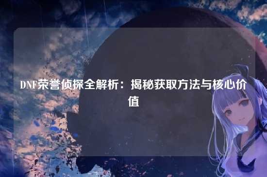 DNF荣誉侦探全解析：揭秘获取方法与核心价值