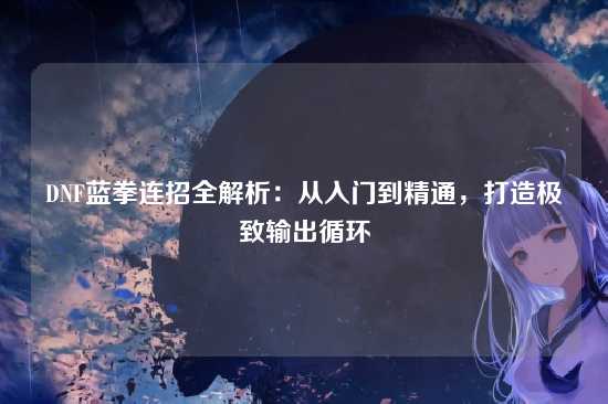 DNF蓝拳连招全解析：从入门到精通，打造极致输出循环