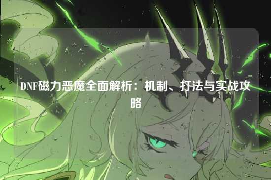 DNF磁力恶魔全面解析:机制、打法与实战攻略