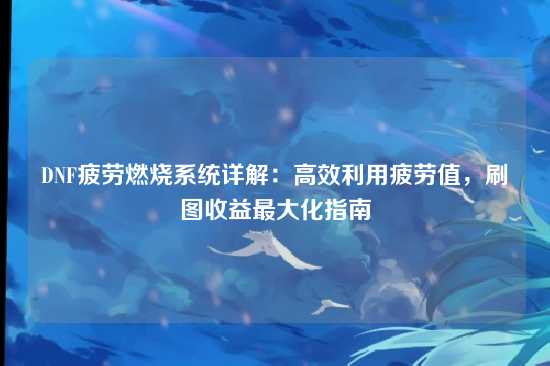 DNF疲劳燃烧系统详解:高效利用疲劳值,刷图收益最大化指南