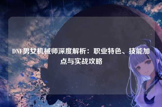 DNF男女机械师深度解析:职业特色、技能加点与实战攻略