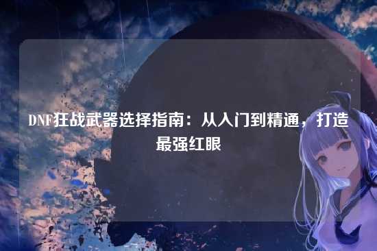 DNF狂战武器选择指南:从入门到精通,打造最强红眼