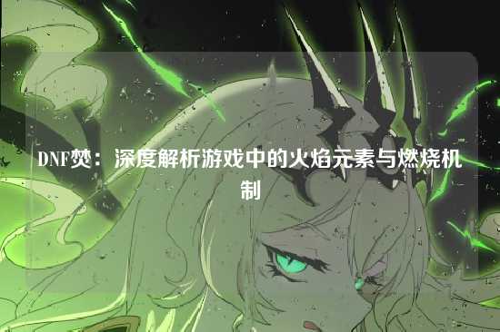 DNF焚:深度解析游戏中的火焰元素与燃烧机制