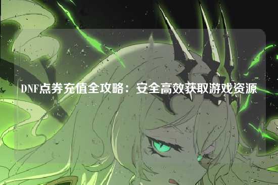 DNF点券充值全攻略:安全高效获取游戏资源