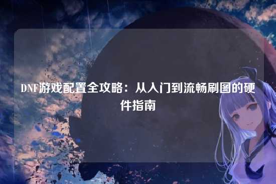 DNF游戏配置全攻略:从入门到流畅刷图的硬件指南