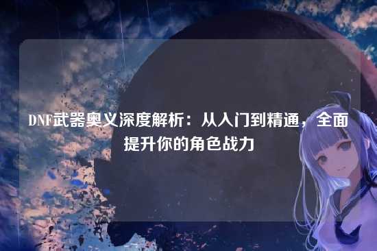 DNF武器奥义深度解析:从入门到精通,全面提升你的角色战力