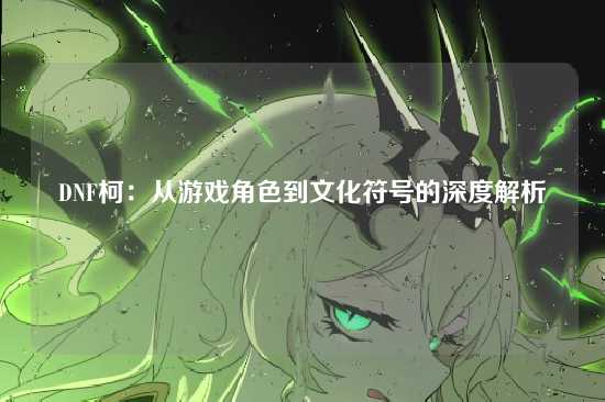 DNF柯:从游戏角色到文化符号的深度解析