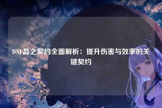 DNF晶之契约全面解析：提升伤害与效率的关键契约