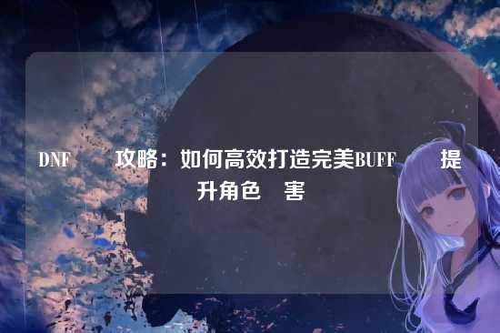 DNF換裝攻略:如何高效打造完美BUFF換裝提升角色傷害