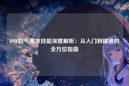 DNF怒气爆发技能深度解析:从入门到精通的全方位指南