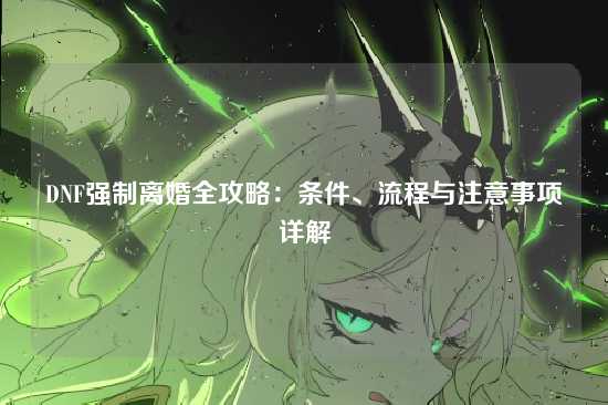 DNF强制离婚全攻略:条件、流程与注意事项详解