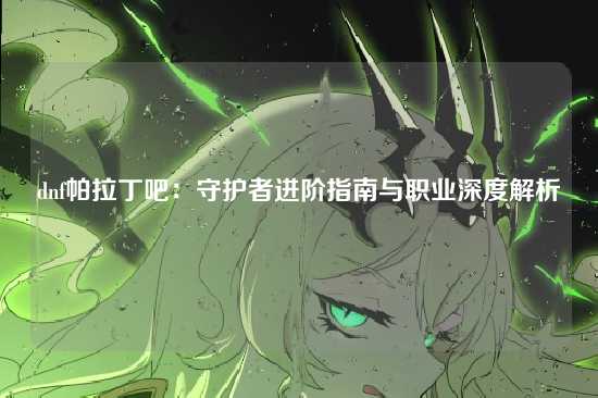 dnf帕拉丁吧:守护者进阶指南与职业深度解析