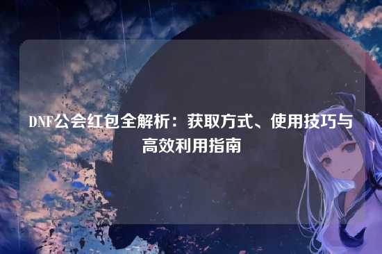 DNF公会红包全解析:获取方式、使用技巧与高效利用指南