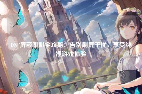 DNF屏蔽喇叭全攻略:告别刷屏干扰,享受纯净游戏体验