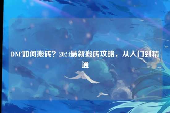 DNF如何搬砖?2024最新搬砖攻略,从入门到精通