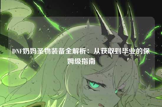 DNF奶妈圣物装备全解析:从获取到毕业的保姆级指南