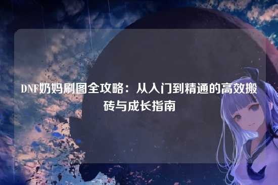 DNF奶妈刷图全攻略:从入门到精通的高效搬砖与成长指南