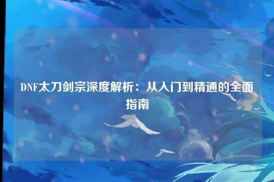 DNF太刀剑宗深度解析：从入门到精通的全面指南