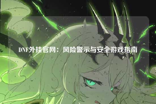 DNF外挂官网:风险警示与安全游戏指南