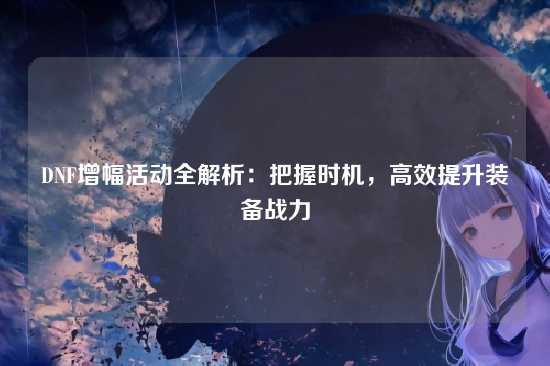 DNF增幅活动全解析：把握时机，高效提升装备战力