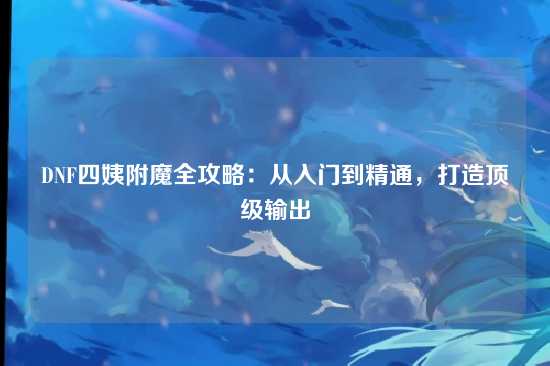 DNF四姨附魔全攻略:从入门到精通,打造顶级输出