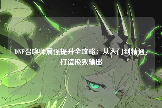 DNF召唤师属强提升全攻略：从入门到精通，打造极致输出