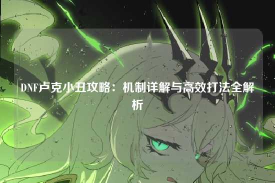 DNF卢克小丑攻略:机制详解与高效打法全解析