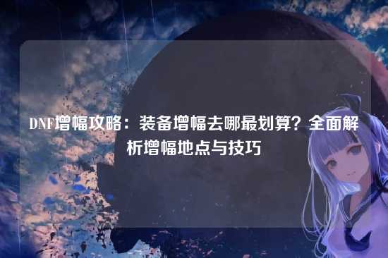 DNF增幅攻略:装备增幅去哪最划算?全面解析增幅地点与技巧