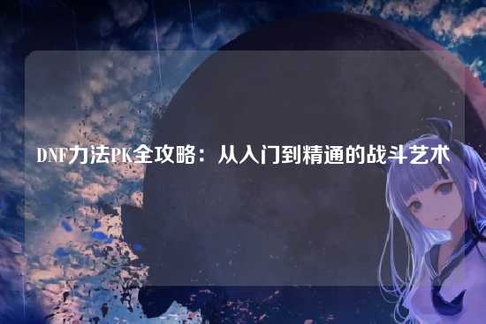 DNF力法PK全攻略:从入门到精通的战斗艺术