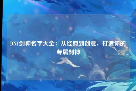 DNF剑神名字大全：从经典到创意，打造你的专属剑神
