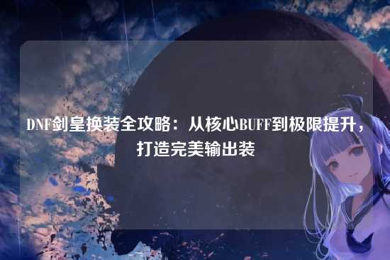 DNF剑皇换装全攻略:从核心BUFF到极限提升,打造完美输出装