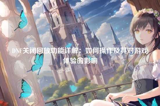 DNF关闭回放功能详解：如何操作及其对游戏体验的影响