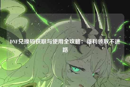 DNF兑换码获取与使用全攻略:福利领取不迷路