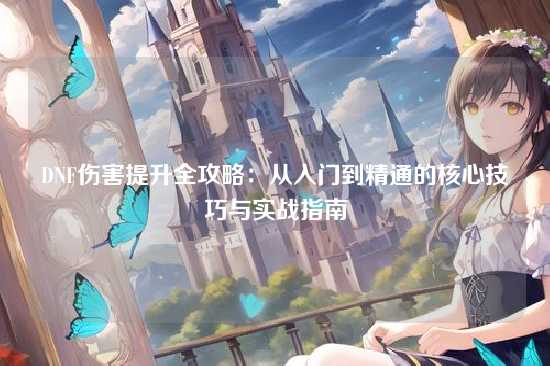 DNF伤害提升全攻略:从入门到精通的核心技巧与实战指南